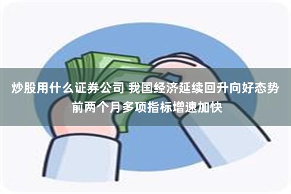 炒股用什么证券公司 我国经济延续回升向好态势 前两个月多项指标增速加快