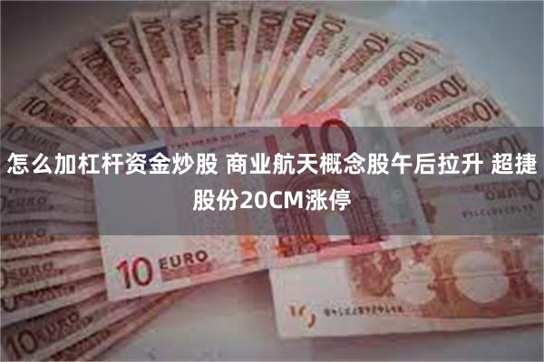 怎么加杠杆资金炒股 商业航天概念股午后拉升 超捷股份20CM涨停