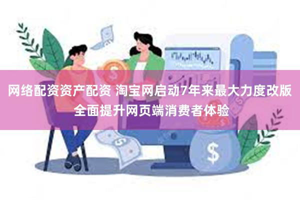 网络配资资产配资 淘宝网启动7年来最大力度改版 全面提升网页端消费者体验