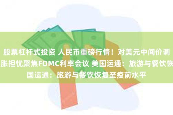 股票杠杆式投资 人民币重磅行情！对美元中间价调贬214基点 通胀担忧聚焦FOMC利率会议 美国运通：旅游与餐饮恢复至疫前水平