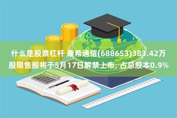 什么是股票杠杆 康希通信(688653)383.42万股限售股将于5月17日解禁上市, 占总股本0.9%