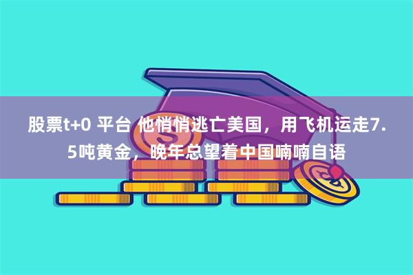 股票t+0 平台 他悄悄逃亡美国，用飞机运走7.5吨黄金，晚年总望着中国喃喃自语