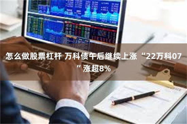 怎么做股票杠杆 万科债午后继续上涨 “22万科07”涨超8%