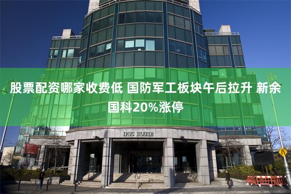 股票配资哪家收费低 国防军工板块午后拉升 新余国科20%涨停