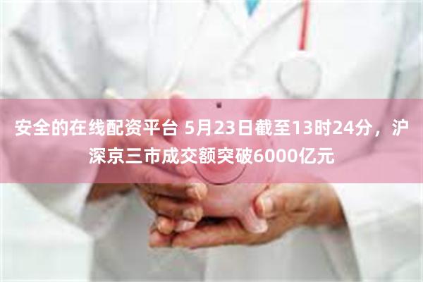 安全的在线配资平台 5月23日截至13时24分，沪深京三市成交额突破6000亿元