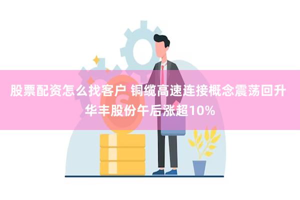 股票配资怎么找客户 铜缆高速连接概念震荡回升 华丰股份午后涨超10%