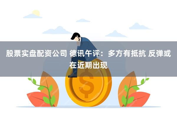 股票实盘配资公司 德讯午评：多方有抵抗 反弹或在近期出现