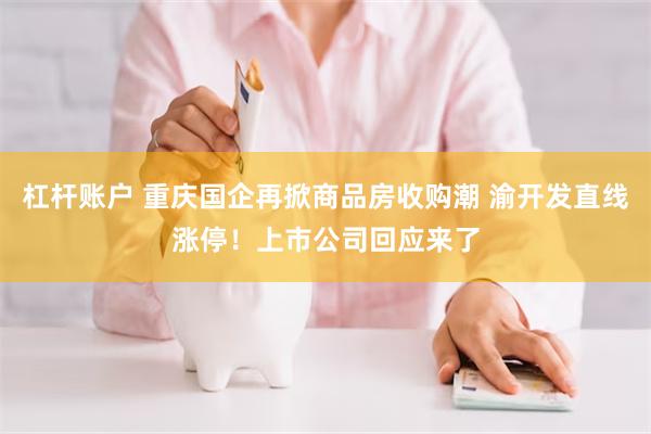 杠杆账户 重庆国企再掀商品房收购潮 渝开发直线涨停！上市公司回应来了