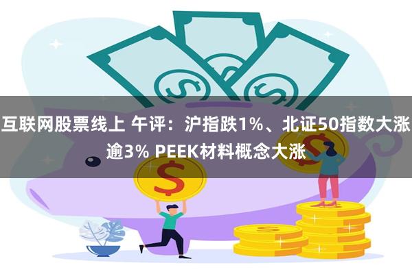 互联网股票线上 午评：沪指跌1%、北证50指数大涨逾3% PEEK材料概念大涨