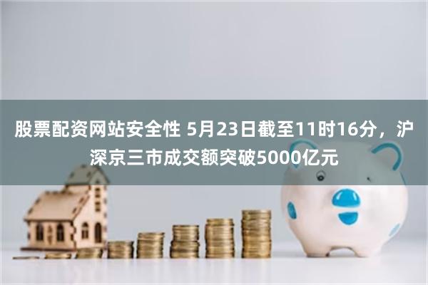 股票配资网站安全性 5月23日截至11时16分，沪深京三市成交额突破5000亿元