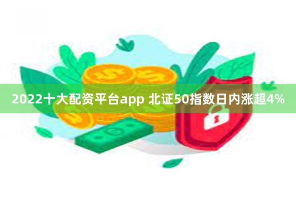 2022十大配资平台app 北证50指数日内涨超4%