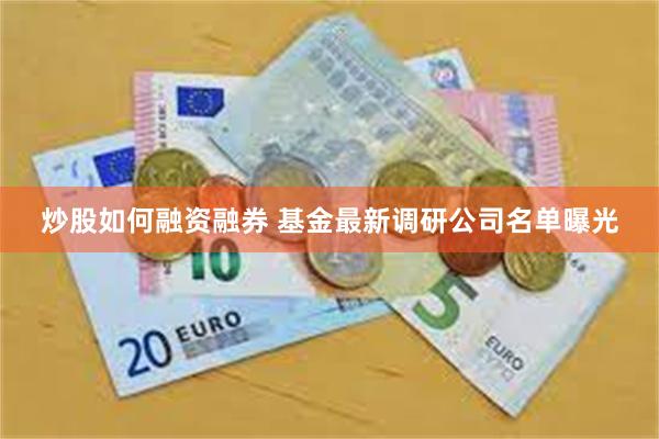 炒股如何融资融券 基金最新调研公司名单曝光