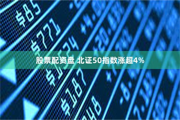 股票配资盘 北证50指数涨超4%