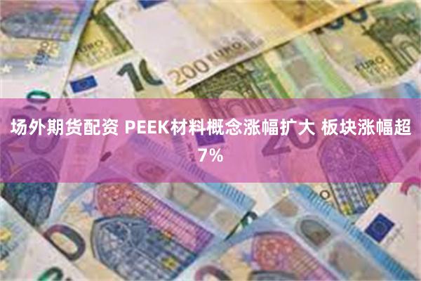 场外期货配资 PEEK材料概念涨幅扩大 板块涨幅超7%