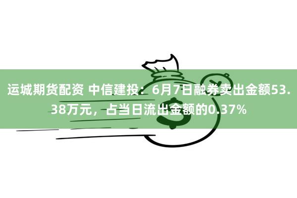 运城期货配资 中信建投：6月7日融券卖出金额53.38万元，占当日流出金额的0.37%