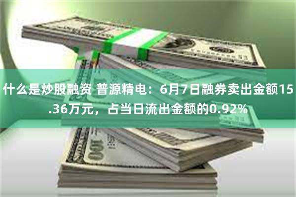 什么是炒股融资 普源精电：6月7日融券卖出金额15.36万元，占当日流出金额的0.92%