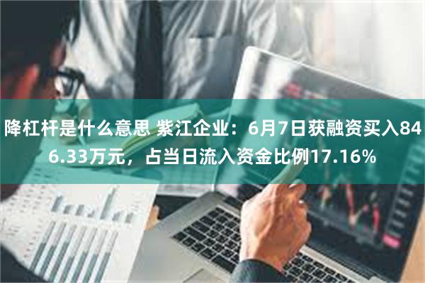 降杠杆是什么意思 紫江企业：6月7日获融资买入846.33万元，占当日流入资金比例17.16%