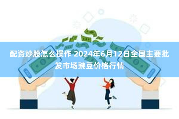 配资炒股怎么操作 2024年6月12日全国主要批发市场豌豆价格行情