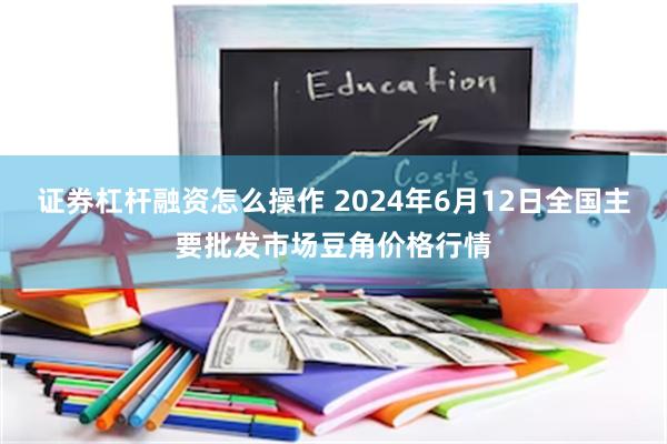 证券杠杆融资怎么操作 2024年6月12日全国主要批发市场豆角价格行情