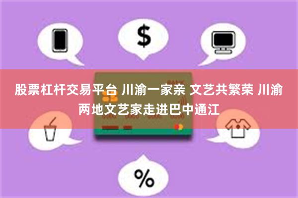 股票杠杆交易平台 川渝一家亲 文艺共繁荣 川渝两地文艺家走进巴中通江