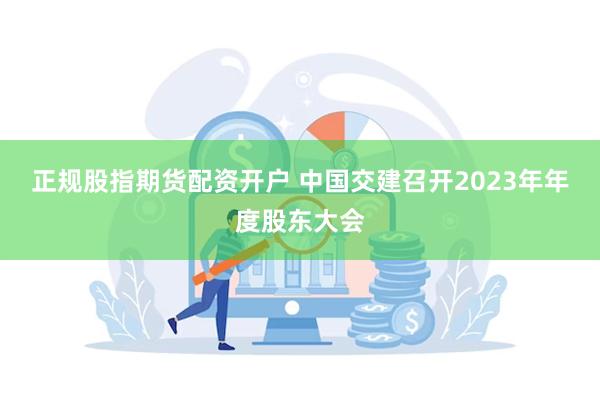 正规股指期货配资开户 中国交建召开2023年年度股东大会