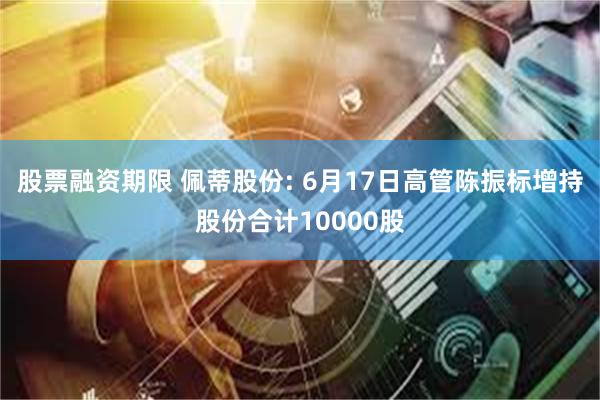 股票融资期限 佩蒂股份: 6月17日高管陈振标增持股份合计10000股