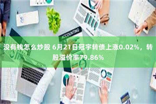 没有钱怎么炒股 6月21日冠宇转债上涨0.02%，转股溢价率79.86%