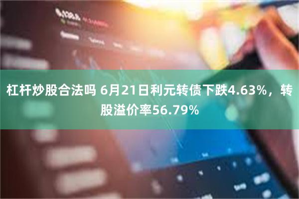 杠杆炒股合法吗 6月21日利元转债下跌4.63%，转股溢价率56.79%