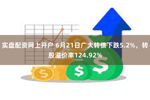 实盘配资网上开户 6月21日广大转债下跌5.2%，转股溢价率124.92%