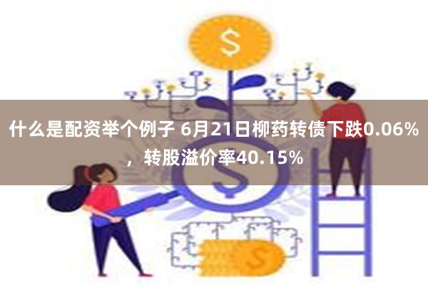 什么是配资举个例子 6月21日柳药转债下跌0.06%，转股溢价率40.15%