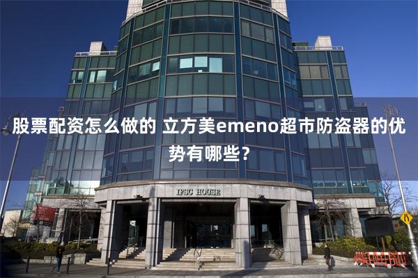 股票配资怎么做的 立方美emeno超市防盗器的优势有哪些？