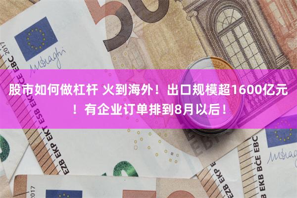 股市如何做杠杆 火到海外！出口规模超1600亿元！有企业订单排到8月以后！