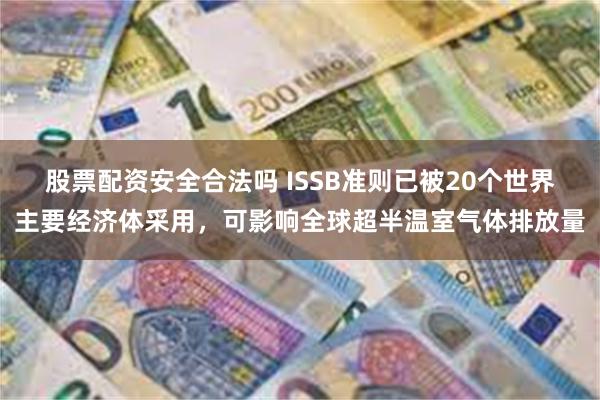 股票配资安全合法吗 ISSB准则已被20个世界主要经济体采用，可影响全球超半温室气体排放量