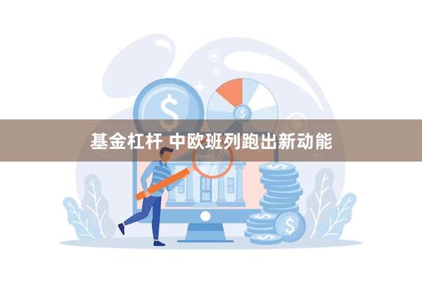 基金杠杆 中欧班列跑出新动能