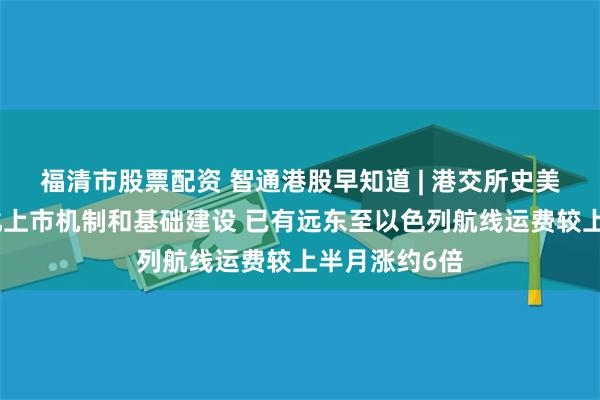 福清市股票配资 智通港股早知道 | 港交所史美伦：继续优化上市机制和基础建设 已有远东至以色列航线运费较上半月涨约6倍