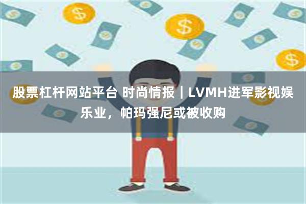 股票杠杆网站平台 时尚情报｜LVMH进军影视娱乐业，帕玛强尼或被收购