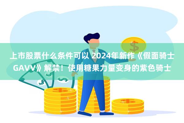 上市股票什么条件可以 2024年新作《假面骑士GAVV》解禁！使用糖果力量变身的紫色骑士