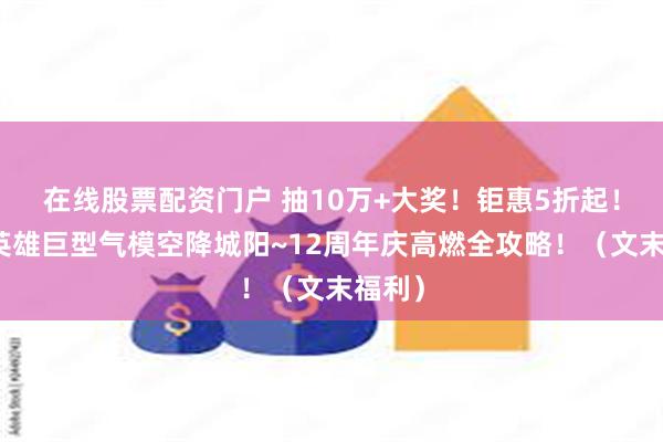 在线股票配资门户 抽10万+大奖！钜惠5折起！宇宙英雄巨型气模空降城阳~12周年庆高燃全攻略！（文末福利）