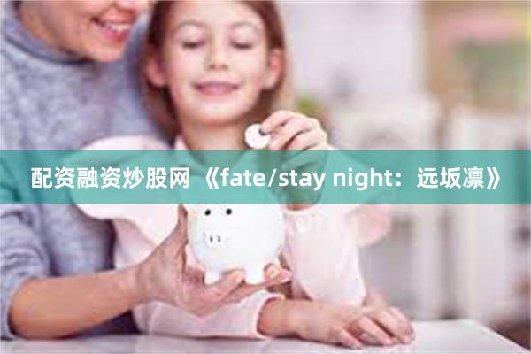 配资融资炒股网 《fate/stay night：远坂凛》