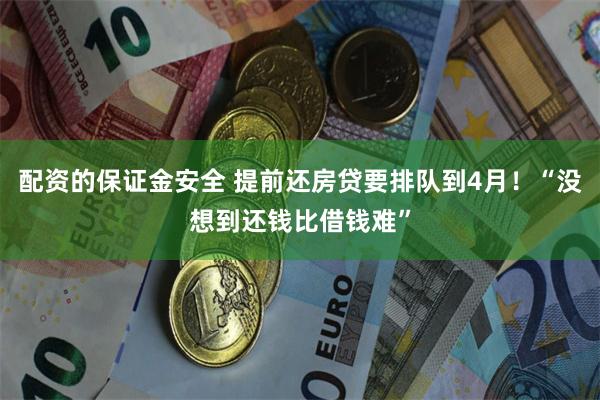 配资的保证金安全 提前还房贷要排队到4月！“没想到还钱比借钱难”