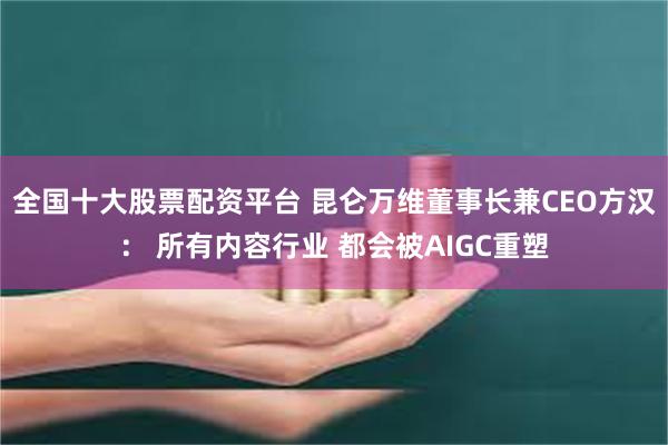 全国十大股票配资平台 昆仑万维董事长兼CEO方汉： 所有内容行业 都会被AIGC重塑