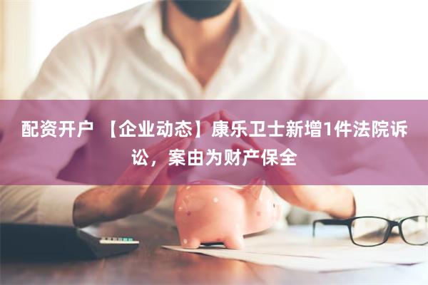 配资开户 【企业动态】康乐卫士新增1件法院诉讼，案由为财产保全