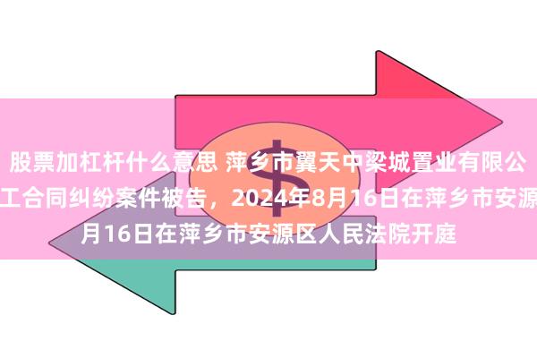 股票加杠杆什么意思 萍乡市翼天中梁城置业有限公司因建设工程施工合同纠纷案件被告，2024年8月16日在萍乡市安源区人民法院开庭