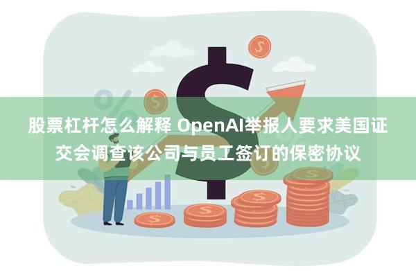 股票杠杆怎么解释 OpenAI举报人要求美国证交会调查该公司与员工签订的保密协议