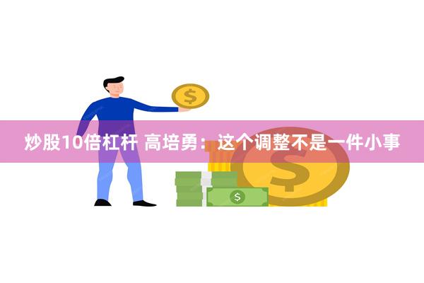 炒股10倍杠杆 高培勇：这个调整不是一件小事