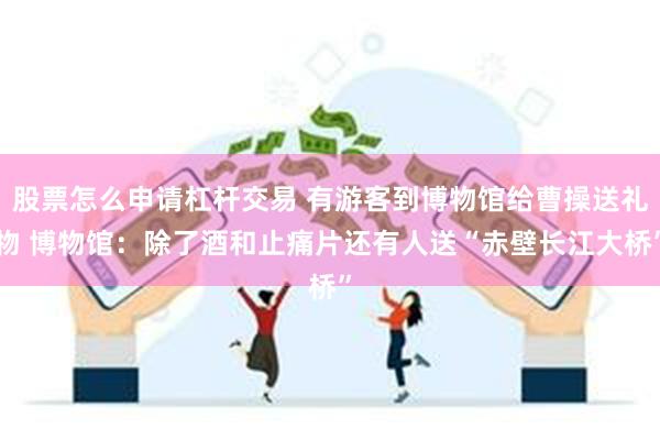 股票怎么申请杠杆交易 有游客到博物馆给曹操送礼物 博物馆：除了酒和止痛片还有人送“赤壁长江大桥”