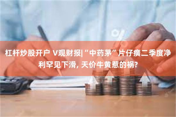 杠杆炒股开户 V观财报|“中药茅”片仔癀二季度净利罕见下滑, 天价牛黄惹的祸?