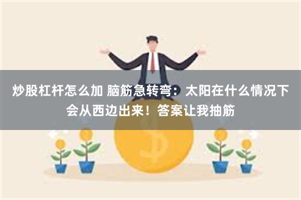 炒股杠杆怎么加 脑筋急转弯：太阳在什么情况下会从西边出来！答案让我抽筋