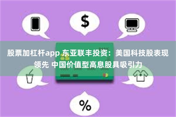 股票加杠杆app 东亚联丰投资：美国科技股表现领先 中国价值型高息股具吸引力