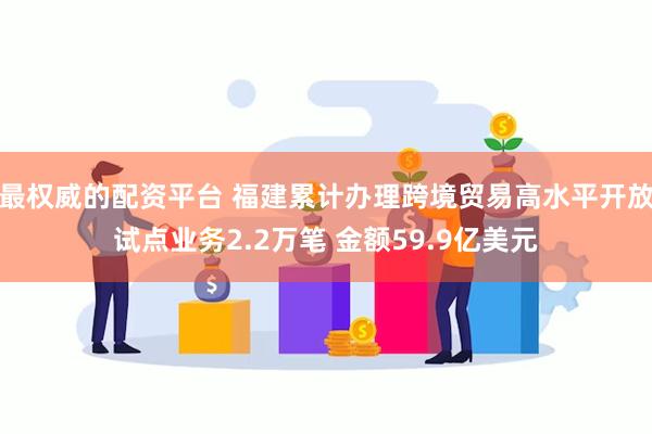 最权威的配资平台 福建累计办理跨境贸易高水平开放试点业务2.2万笔 金额59.9亿美元